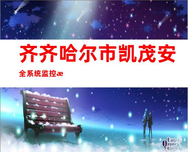 齐齐哈尔市凯茂安全系统监控服务有限责任公司